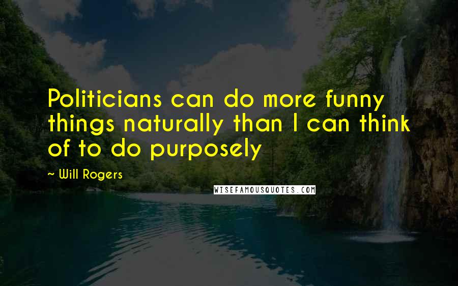 Will Rogers Quotes: Politicians can do more funny things naturally than I can think of to do purposely
