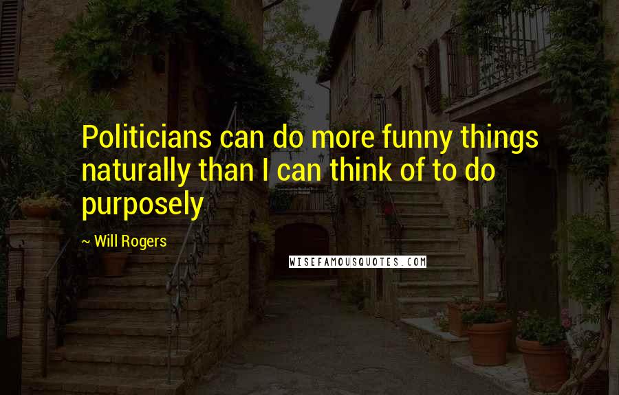 Will Rogers Quotes: Politicians can do more funny things naturally than I can think of to do purposely