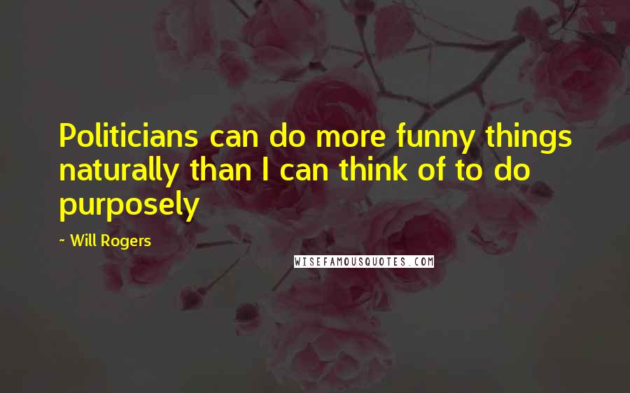 Will Rogers Quotes: Politicians can do more funny things naturally than I can think of to do purposely