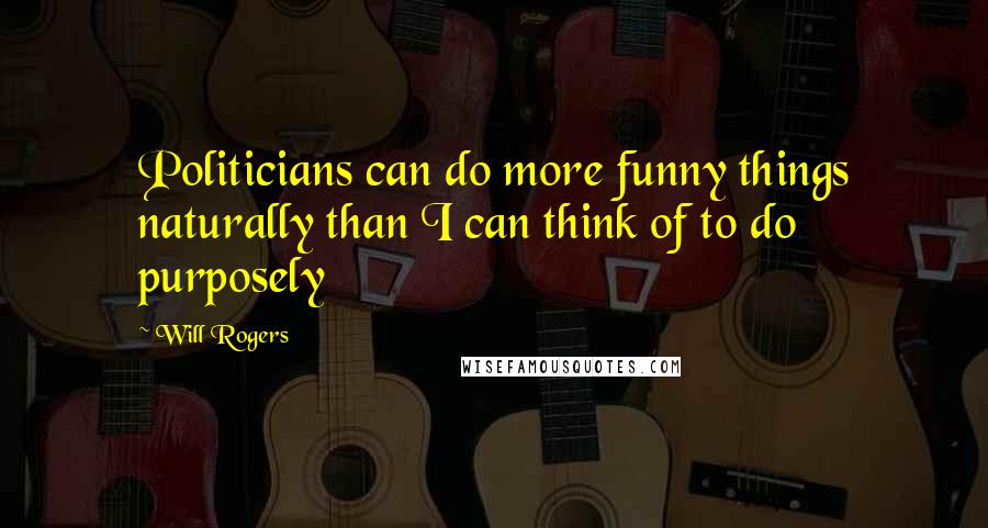 Will Rogers Quotes: Politicians can do more funny things naturally than I can think of to do purposely