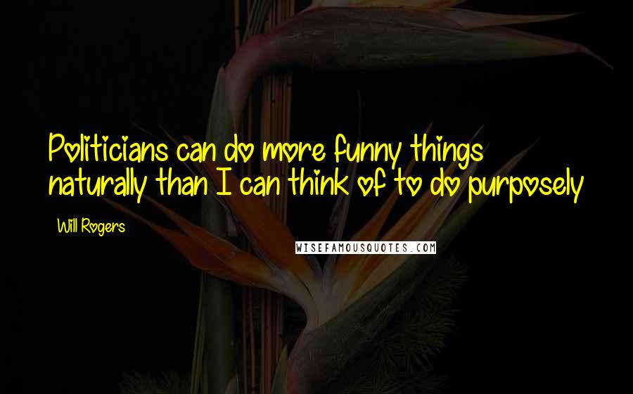 Will Rogers Quotes: Politicians can do more funny things naturally than I can think of to do purposely