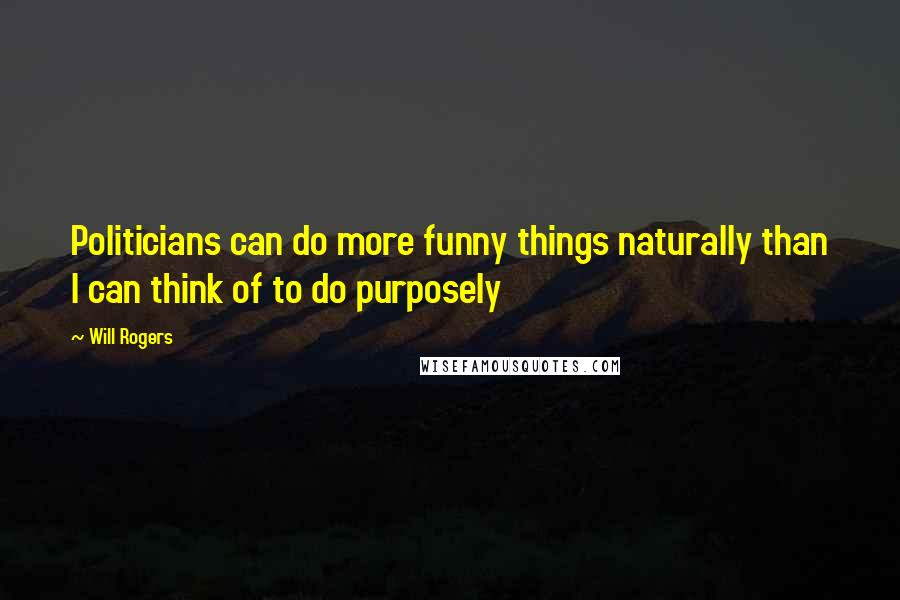 Will Rogers Quotes: Politicians can do more funny things naturally than I can think of to do purposely