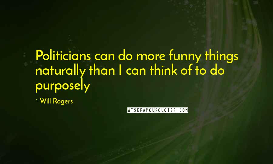 Will Rogers Quotes: Politicians can do more funny things naturally than I can think of to do purposely