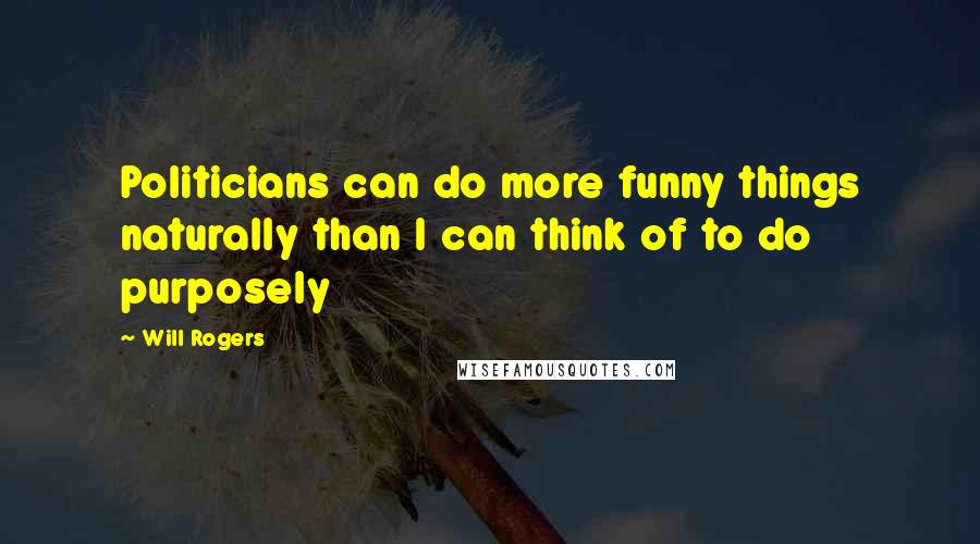 Will Rogers Quotes: Politicians can do more funny things naturally than I can think of to do purposely