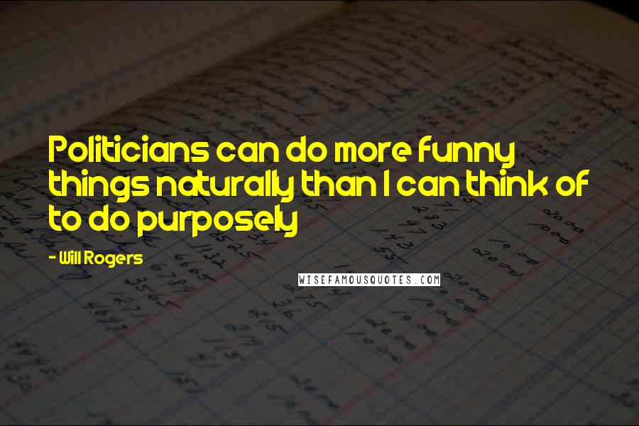 Will Rogers Quotes: Politicians can do more funny things naturally than I can think of to do purposely