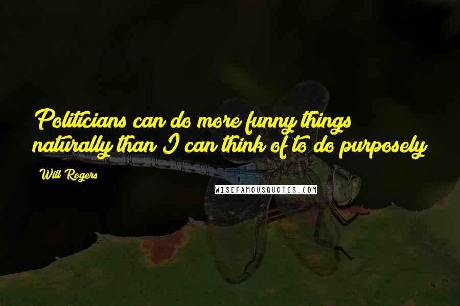 Will Rogers Quotes: Politicians can do more funny things naturally than I can think of to do purposely