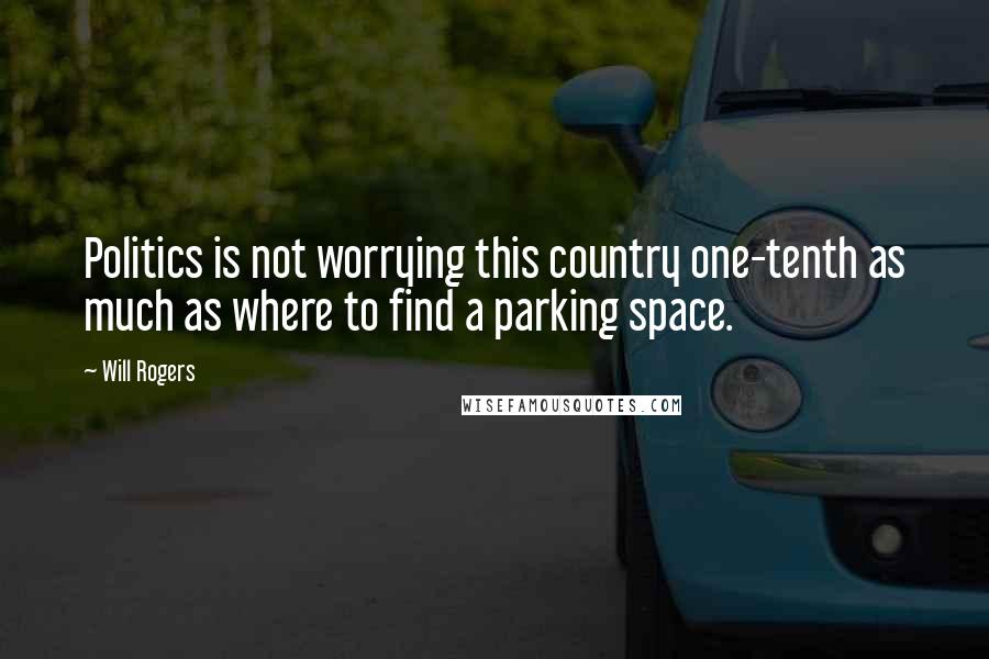 Will Rogers Quotes: Politics is not worrying this country one-tenth as much as where to find a parking space.
