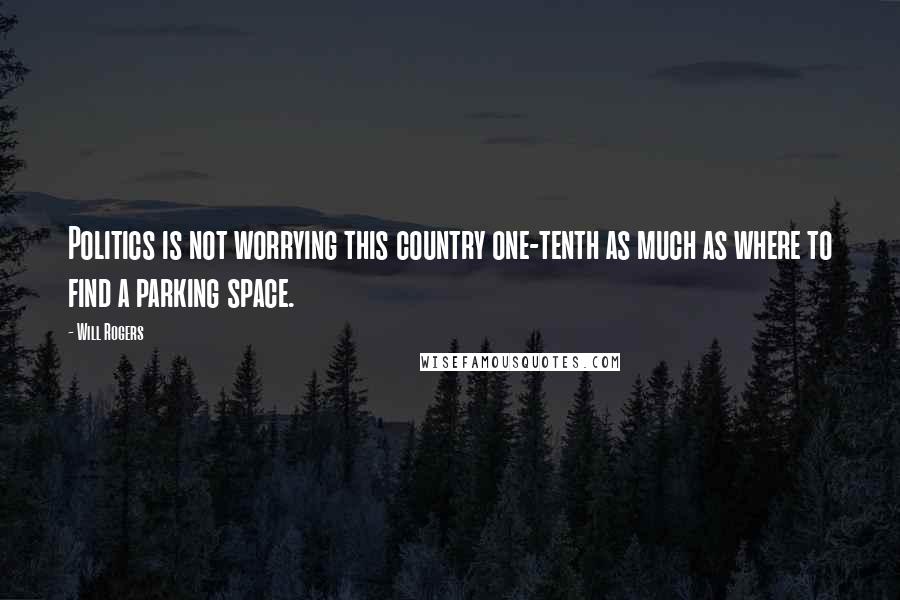 Will Rogers Quotes: Politics is not worrying this country one-tenth as much as where to find a parking space.