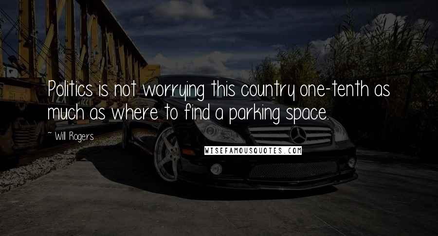 Will Rogers Quotes: Politics is not worrying this country one-tenth as much as where to find a parking space.