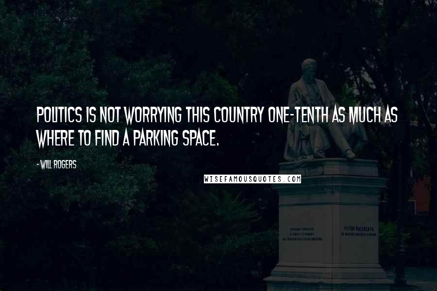 Will Rogers Quotes: Politics is not worrying this country one-tenth as much as where to find a parking space.