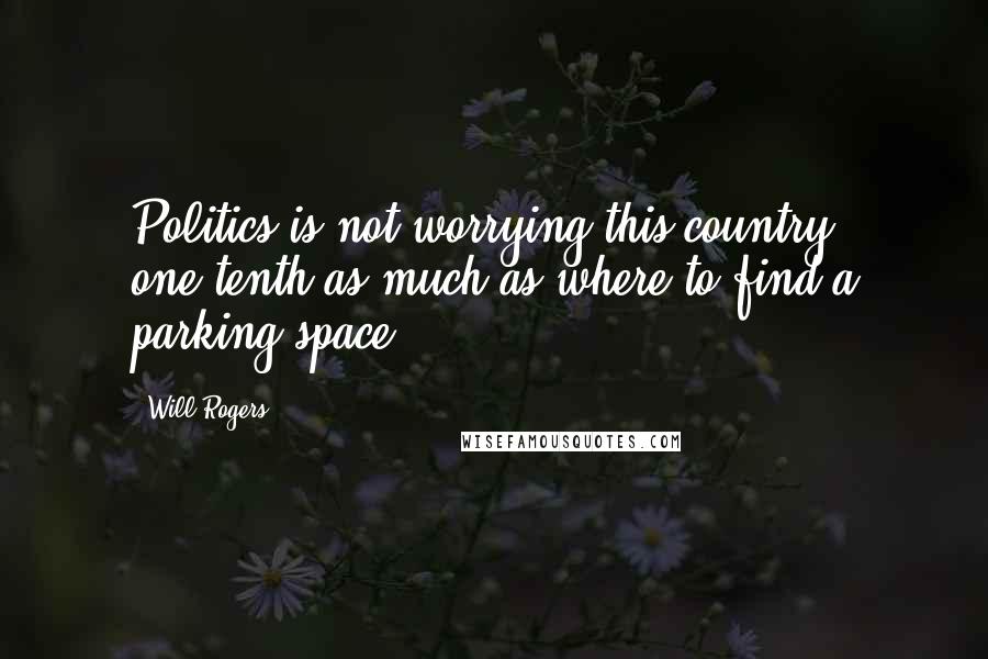 Will Rogers Quotes: Politics is not worrying this country one-tenth as much as where to find a parking space.
