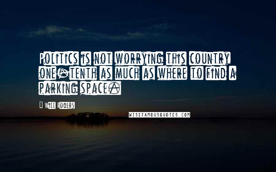 Will Rogers Quotes: Politics is not worrying this country one-tenth as much as where to find a parking space.