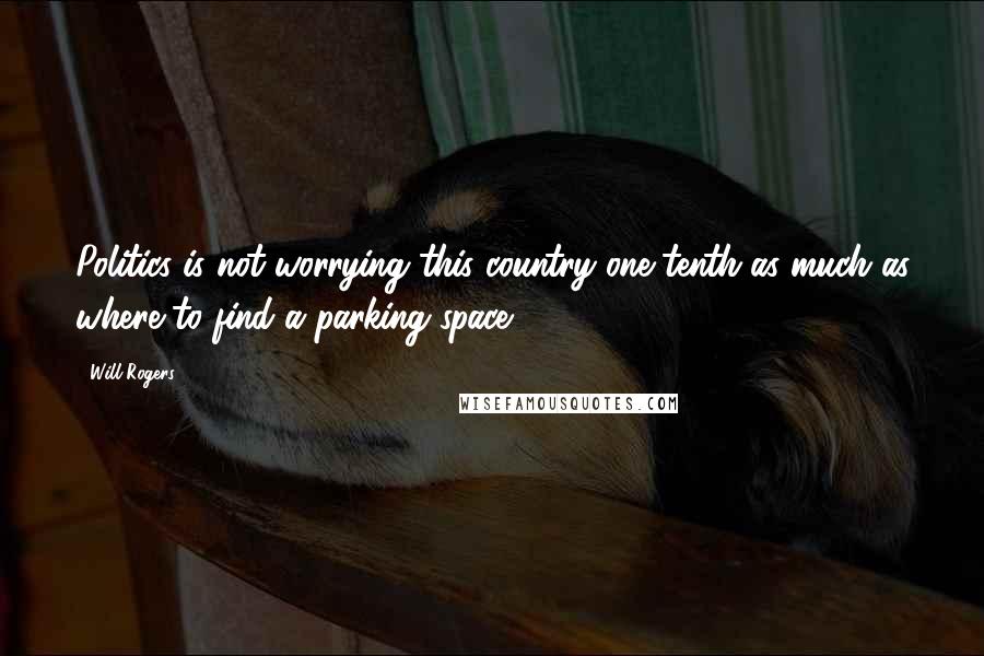 Will Rogers Quotes: Politics is not worrying this country one-tenth as much as where to find a parking space.