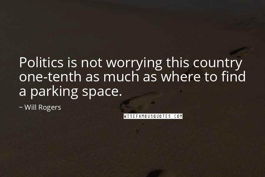 Will Rogers Quotes: Politics is not worrying this country one-tenth as much as where to find a parking space.