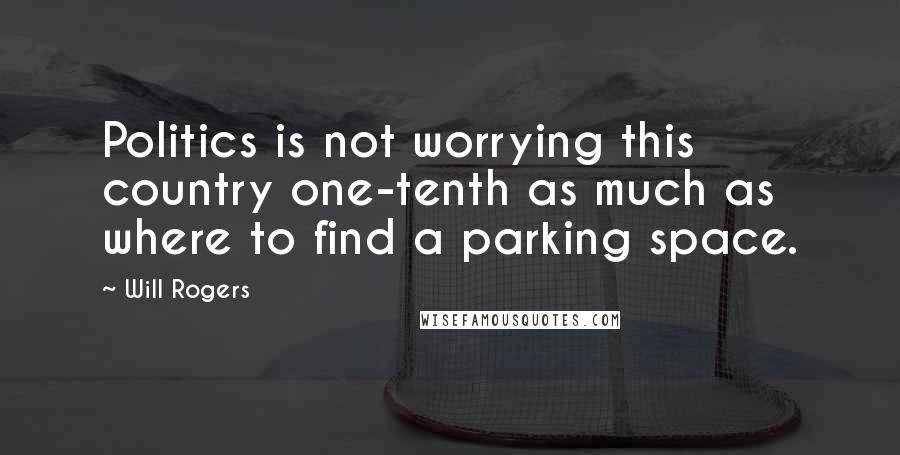 Will Rogers Quotes: Politics is not worrying this country one-tenth as much as where to find a parking space.