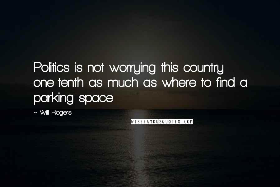 Will Rogers Quotes: Politics is not worrying this country one-tenth as much as where to find a parking space.