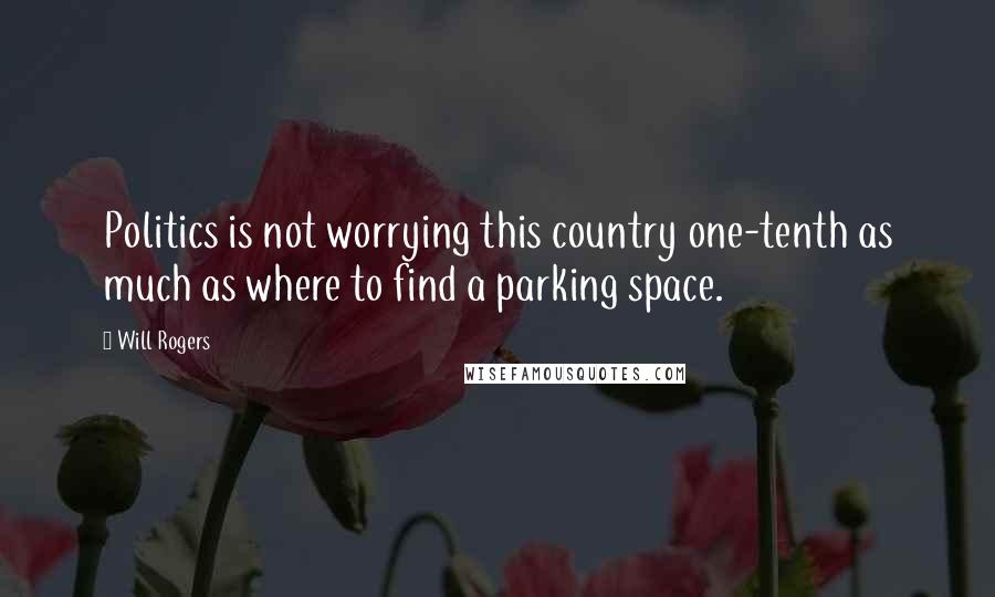Will Rogers Quotes: Politics is not worrying this country one-tenth as much as where to find a parking space.