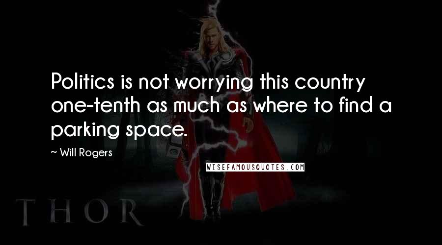 Will Rogers Quotes: Politics is not worrying this country one-tenth as much as where to find a parking space.