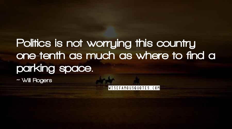 Will Rogers Quotes: Politics is not worrying this country one-tenth as much as where to find a parking space.