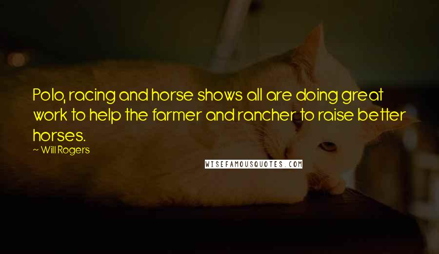 Will Rogers Quotes: Polo, racing and horse shows all are doing great work to help the farmer and rancher to raise better horses.