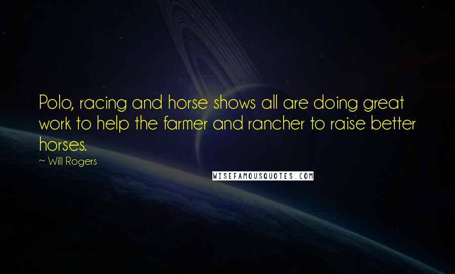 Will Rogers Quotes: Polo, racing and horse shows all are doing great work to help the farmer and rancher to raise better horses.