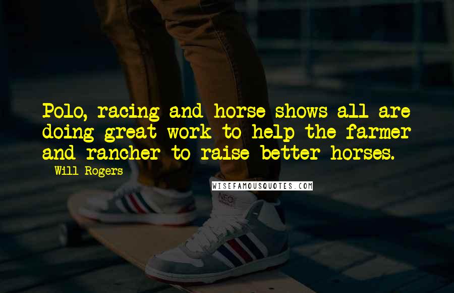 Will Rogers Quotes: Polo, racing and horse shows all are doing great work to help the farmer and rancher to raise better horses.