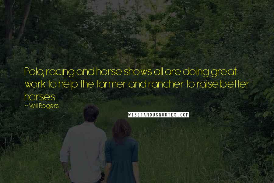 Will Rogers Quotes: Polo, racing and horse shows all are doing great work to help the farmer and rancher to raise better horses.