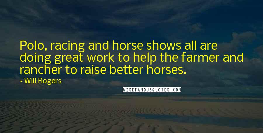 Will Rogers Quotes: Polo, racing and horse shows all are doing great work to help the farmer and rancher to raise better horses.