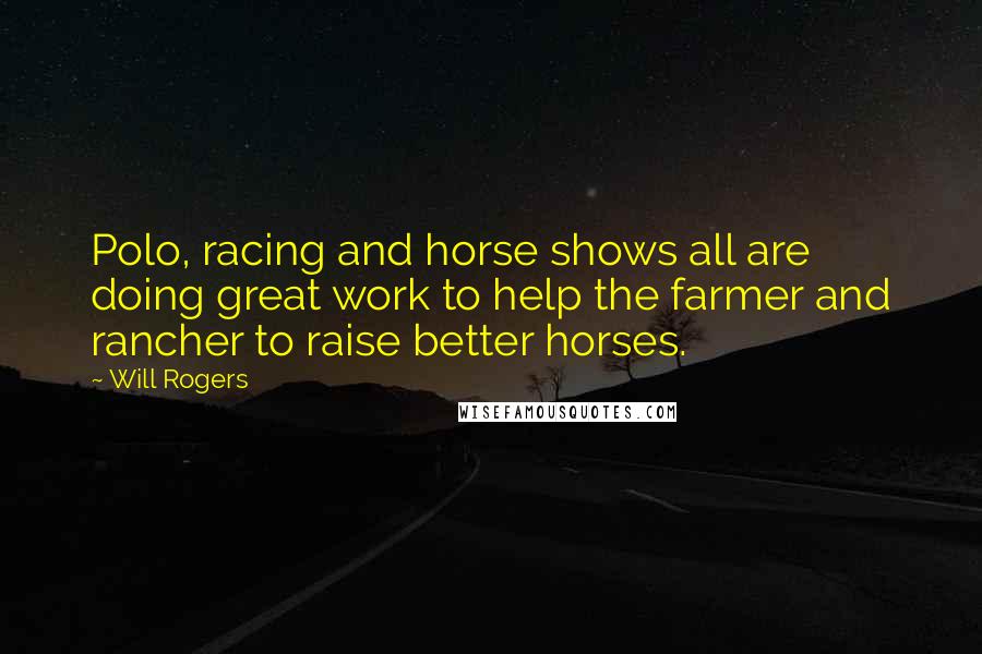Will Rogers Quotes: Polo, racing and horse shows all are doing great work to help the farmer and rancher to raise better horses.