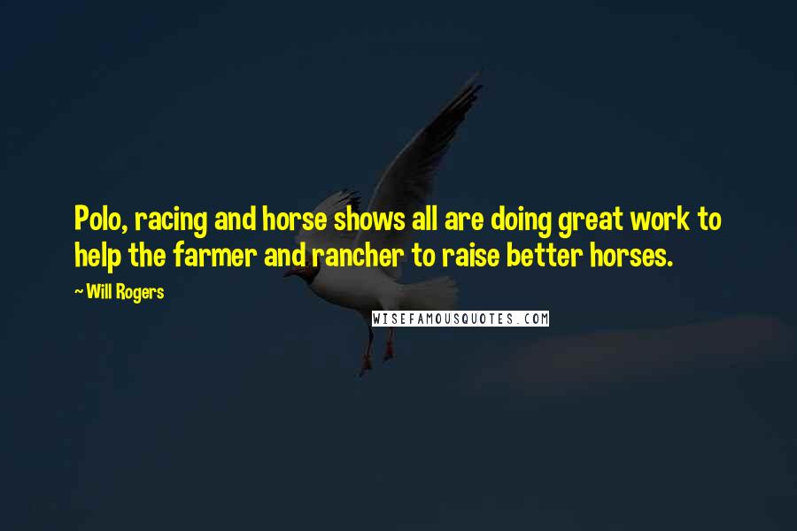 Will Rogers Quotes: Polo, racing and horse shows all are doing great work to help the farmer and rancher to raise better horses.