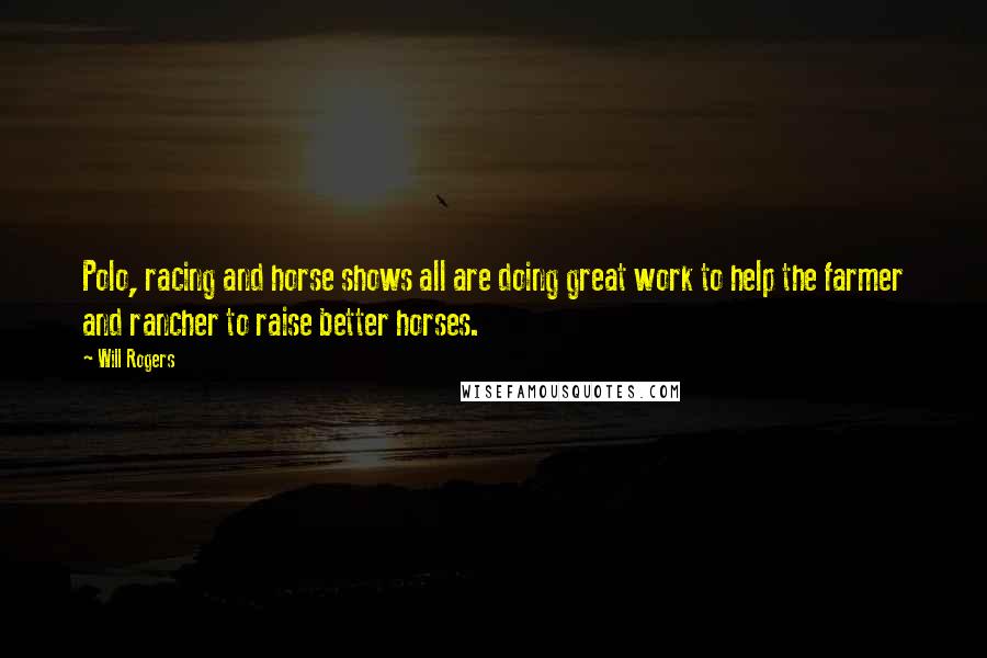 Will Rogers Quotes: Polo, racing and horse shows all are doing great work to help the farmer and rancher to raise better horses.