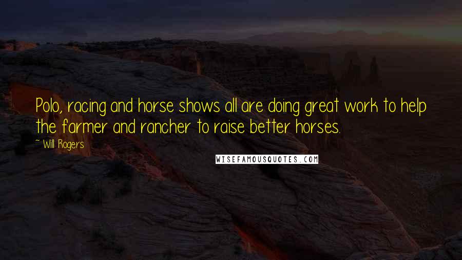 Will Rogers Quotes: Polo, racing and horse shows all are doing great work to help the farmer and rancher to raise better horses.