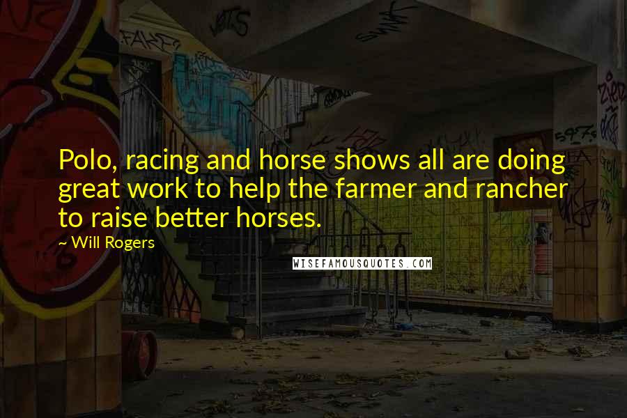 Will Rogers Quotes: Polo, racing and horse shows all are doing great work to help the farmer and rancher to raise better horses.