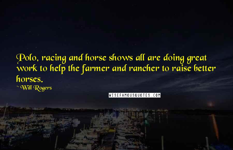 Will Rogers Quotes: Polo, racing and horse shows all are doing great work to help the farmer and rancher to raise better horses.