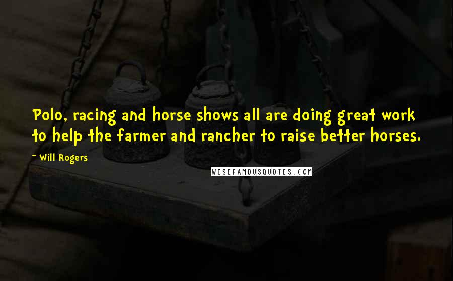 Will Rogers Quotes: Polo, racing and horse shows all are doing great work to help the farmer and rancher to raise better horses.