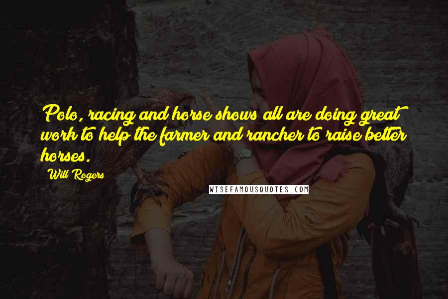 Will Rogers Quotes: Polo, racing and horse shows all are doing great work to help the farmer and rancher to raise better horses.