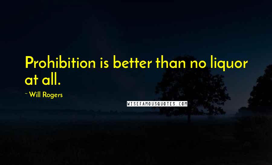 Will Rogers Quotes: Prohibition is better than no liquor at all.