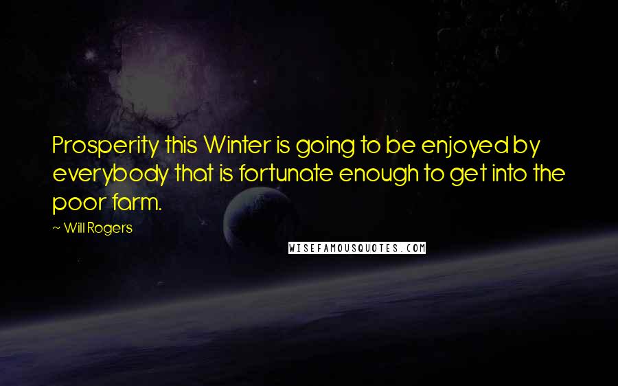 Will Rogers Quotes: Prosperity this Winter is going to be enjoyed by everybody that is fortunate enough to get into the poor farm.