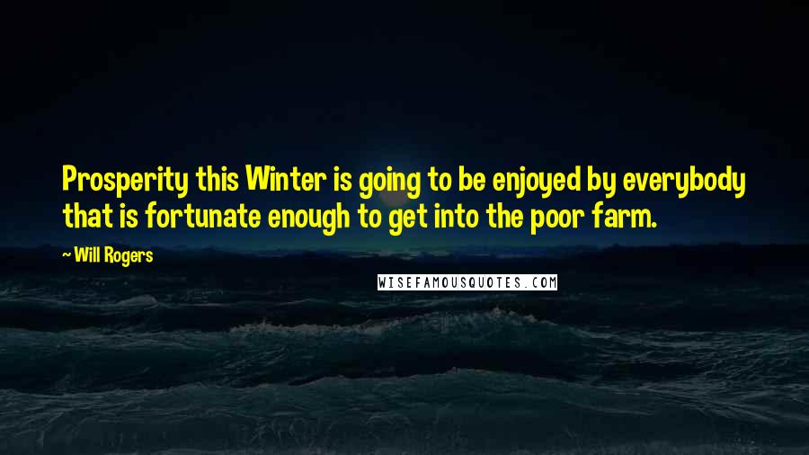 Will Rogers Quotes: Prosperity this Winter is going to be enjoyed by everybody that is fortunate enough to get into the poor farm.