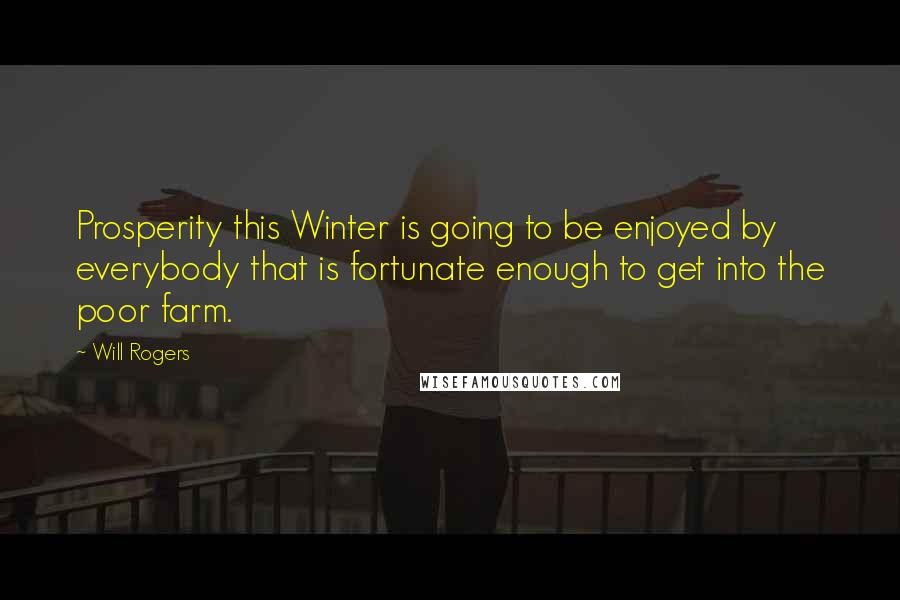 Will Rogers Quotes: Prosperity this Winter is going to be enjoyed by everybody that is fortunate enough to get into the poor farm.