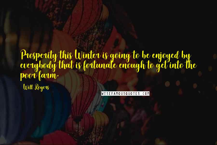 Will Rogers Quotes: Prosperity this Winter is going to be enjoyed by everybody that is fortunate enough to get into the poor farm.