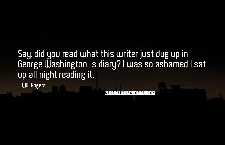 Will Rogers Quotes: Say, did you read what this writer just dug up in George Washington's diary? I was so ashamed I sat up all night reading it.