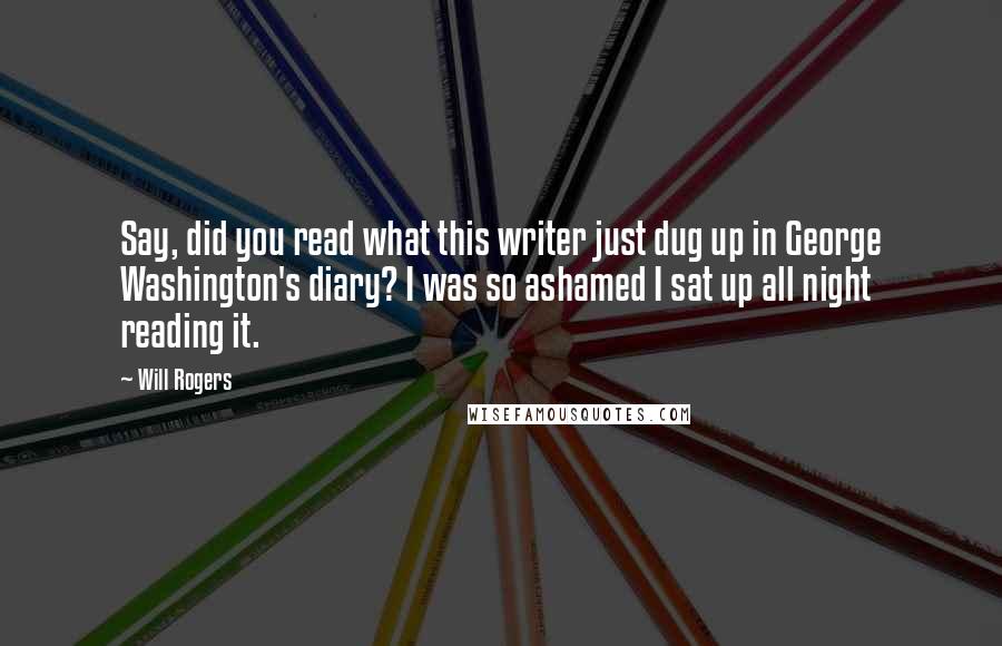 Will Rogers Quotes: Say, did you read what this writer just dug up in George Washington's diary? I was so ashamed I sat up all night reading it.