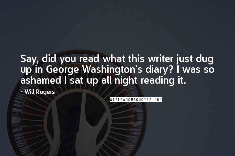 Will Rogers Quotes: Say, did you read what this writer just dug up in George Washington's diary? I was so ashamed I sat up all night reading it.