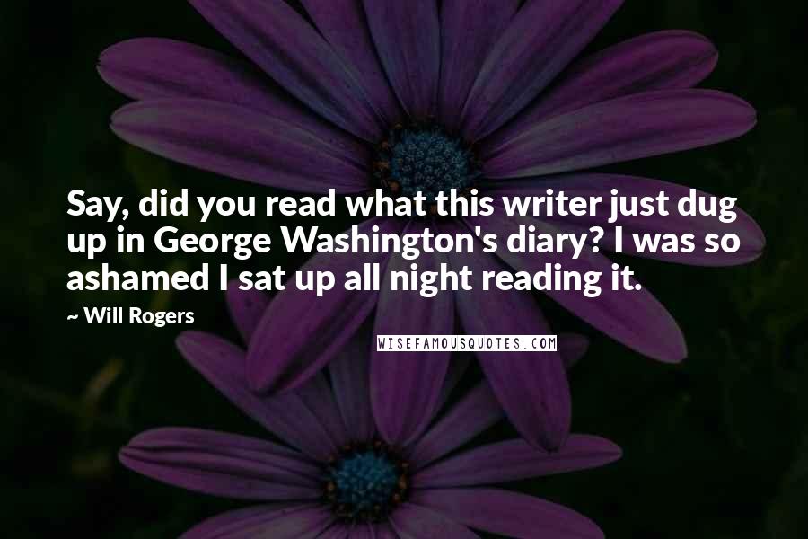 Will Rogers Quotes: Say, did you read what this writer just dug up in George Washington's diary? I was so ashamed I sat up all night reading it.