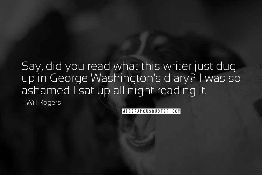 Will Rogers Quotes: Say, did you read what this writer just dug up in George Washington's diary? I was so ashamed I sat up all night reading it.