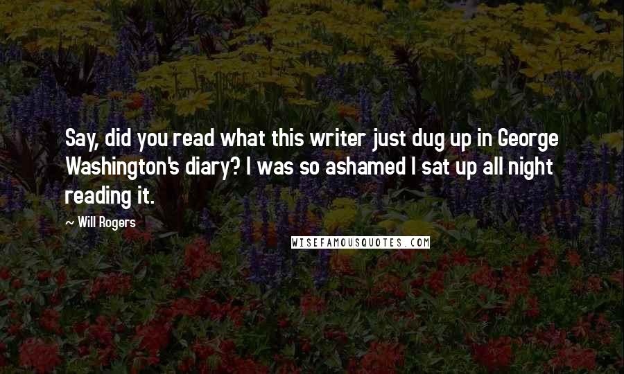Will Rogers Quotes: Say, did you read what this writer just dug up in George Washington's diary? I was so ashamed I sat up all night reading it.