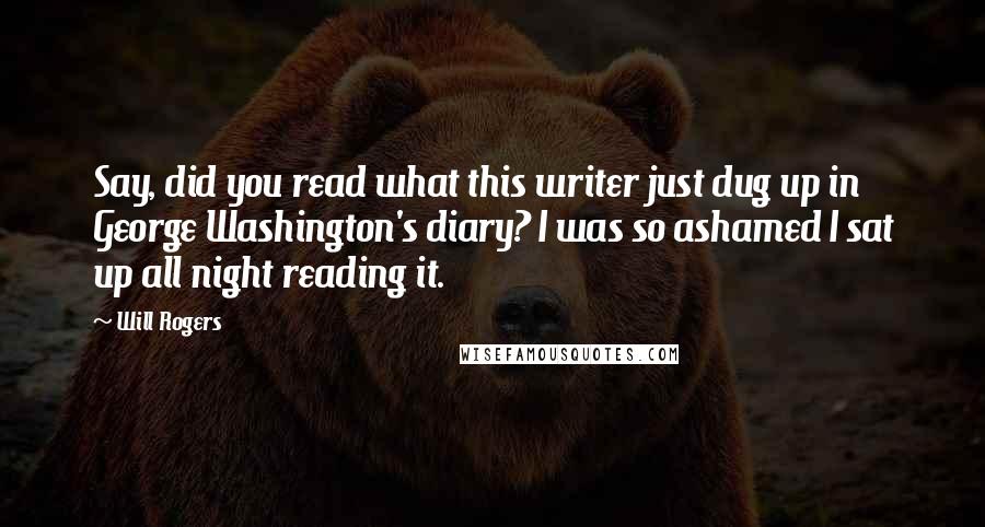 Will Rogers Quotes: Say, did you read what this writer just dug up in George Washington's diary? I was so ashamed I sat up all night reading it.