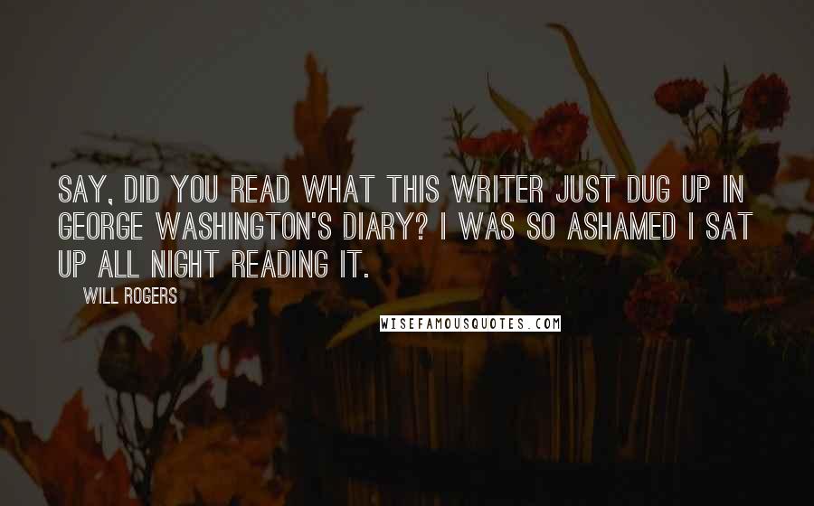 Will Rogers Quotes: Say, did you read what this writer just dug up in George Washington's diary? I was so ashamed I sat up all night reading it.