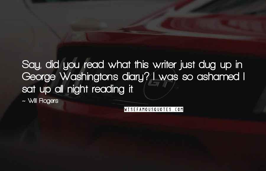 Will Rogers Quotes: Say, did you read what this writer just dug up in George Washington's diary? I was so ashamed I sat up all night reading it.